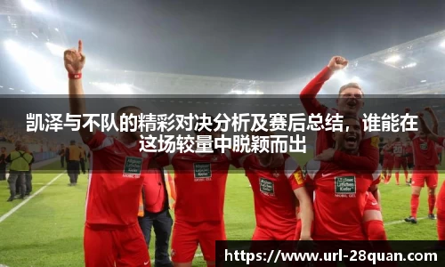 凯泽与不队的精彩对决分析及赛后总结，谁能在这场较量中脱颖而出